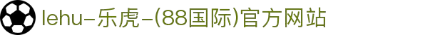 lehu-乐虎-(88国际)官方网站